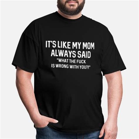 its like my mom always said wtf is wrong with you men s t shirt