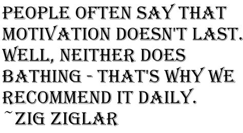 people often say that motivation doesn t last well neither does bathing that s why we