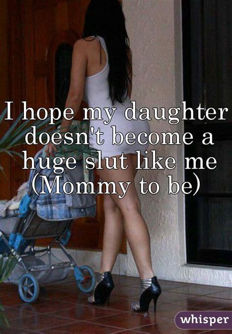 i hope my daughter doesn t become a huge slut like me mommy to be