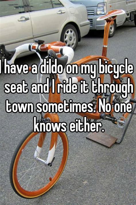 i have a dildo on my bicycle seat and i ride it through town sometimes no one knows either