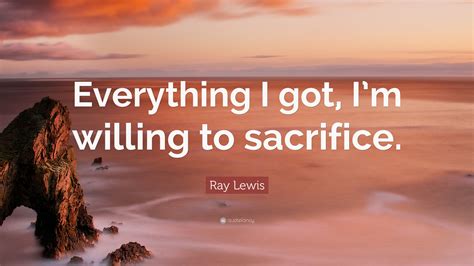 Ray Lewis Quote “everything I Got Im Willing To Sacrifice ”