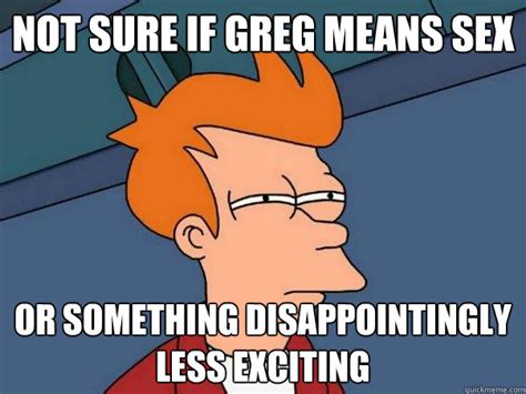 not sure if greg means sex or something disappointingly less exciting not sure if deaf quickmeme