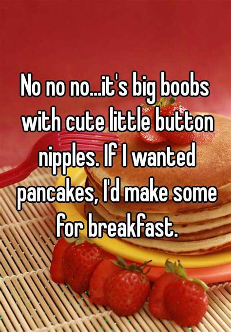 No No No It S Big Boobs With Cute Little Button Nipples If I Wanted