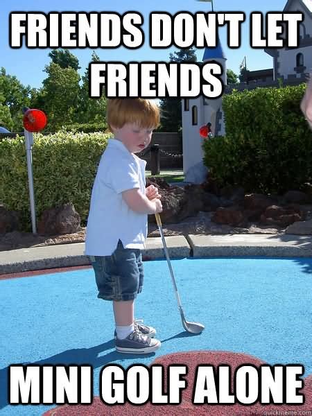 friends don t let friends mini golf alone funny golf meme picture