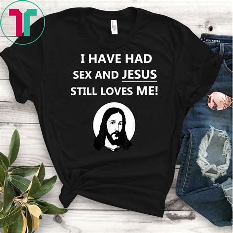I Have Had Sex And Jesus Still Loves Me T Shirt