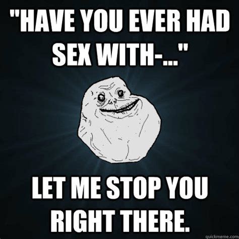 have you ever had sex with let me stop you right there forever alone quickmeme