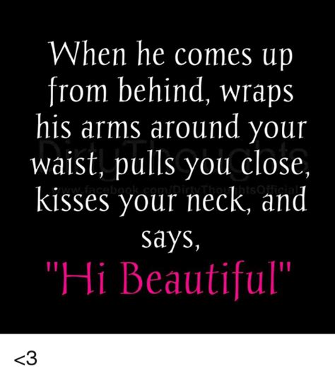 when he comes up from behind wraps his arms around your waist pulls you close kisses your neck