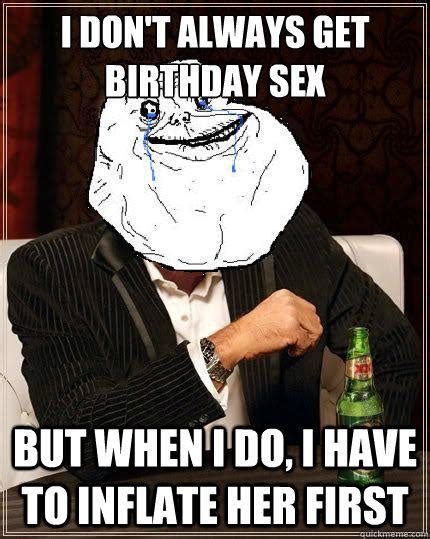 i don t always get birthday sex but when i do i have to inflate her first most forever alone