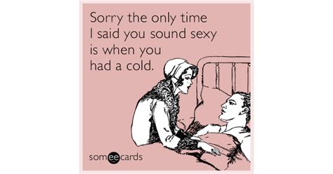 Sorry The Only Time I Said You Sound Sexy Is When You Had A Cold