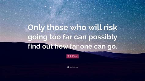 t s eliot quote “only those who will risk going too far can possibly find out how far one can