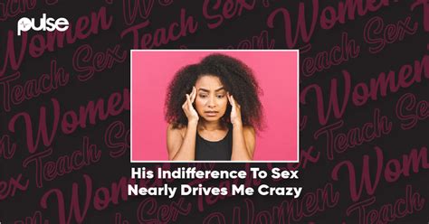 Women Teach Sex His Indifference To Sex Drives Me Crazy Pulse Nigeria