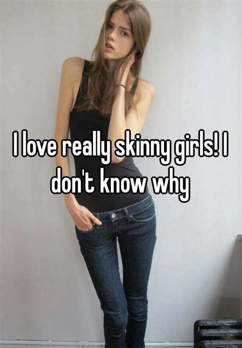 i love really skinny girls i don t know why