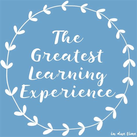 greatest learning experience  due time