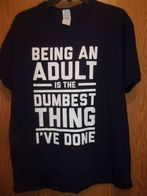 being an adult is the dumbest thing i ve ever done l t shirt ebay
