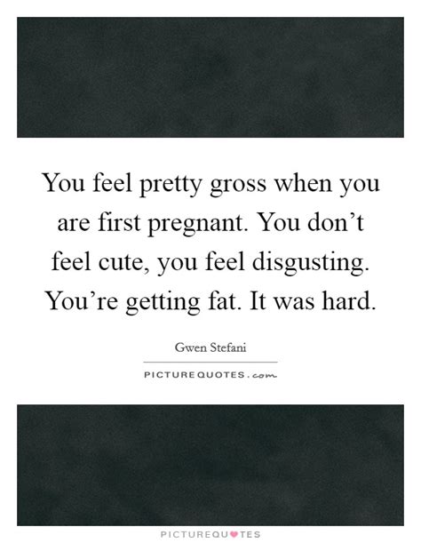 You Feel Pretty Gross When You Are First Pregnant You Don