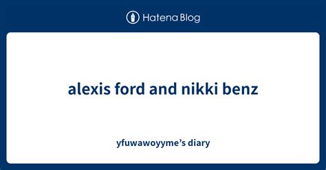 alexis ford and nikki benz yfuwawoyyme s diary