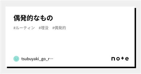 偶発的なもの｜tsubuyaki Go Rou｜note