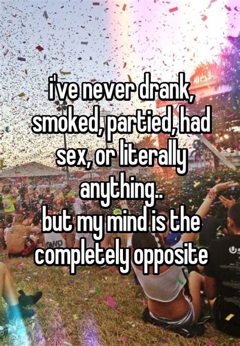 i ve never drank smoked partied had sex or literally anything but