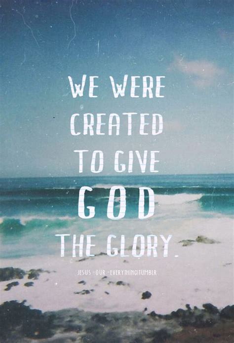 We Were Created To Give God The Glory He Is Worthy Of All Glory Honor