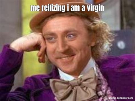 me reilizing i am a virgin meme generator