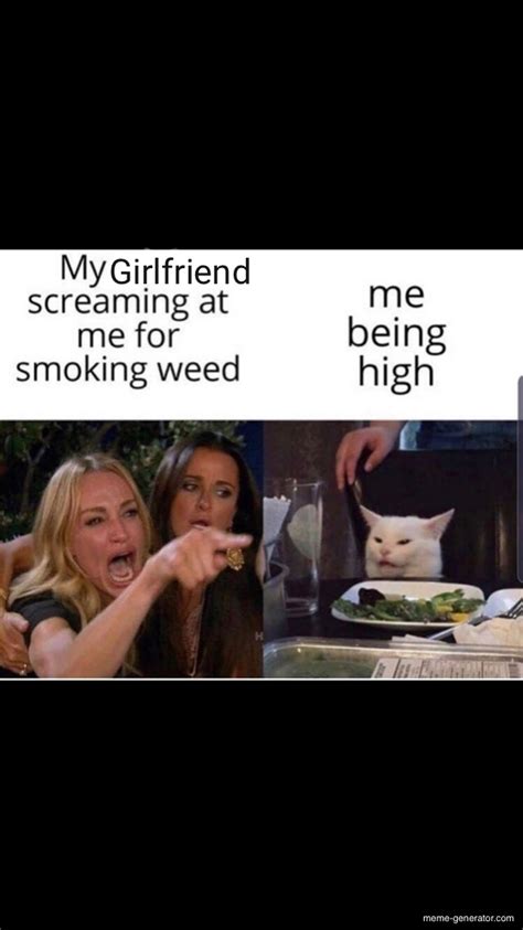 girlfriend screaming at me for smoking weed meme generator