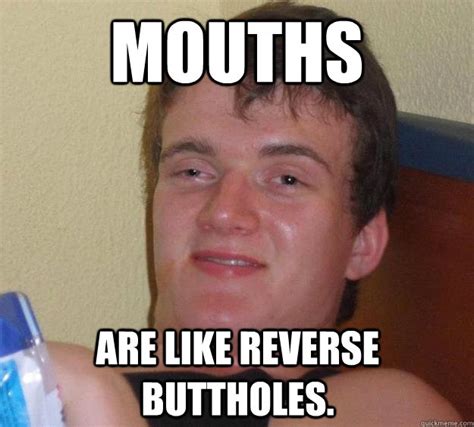 Mouths Are Like Reverse Buttholes 10 Guy Quickmeme