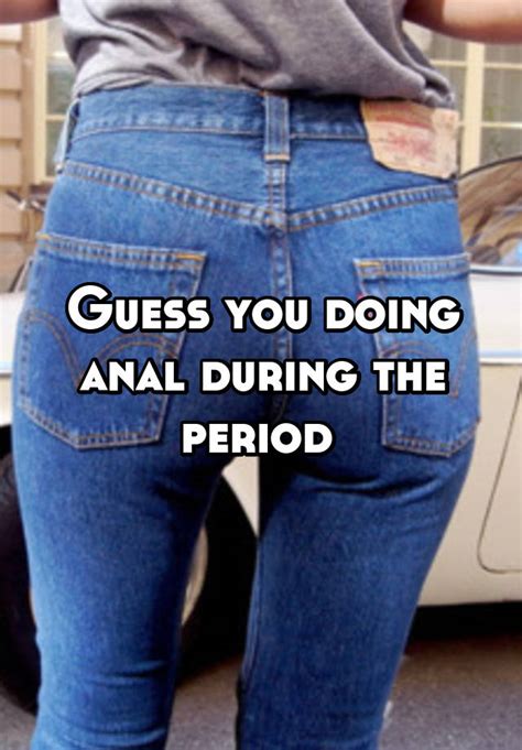 Guess You Doing Anal During The Period