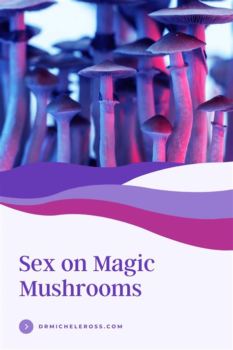 Sex On Magic Mushrooms Is It Safe Psilocybin Dr Michele Ross
