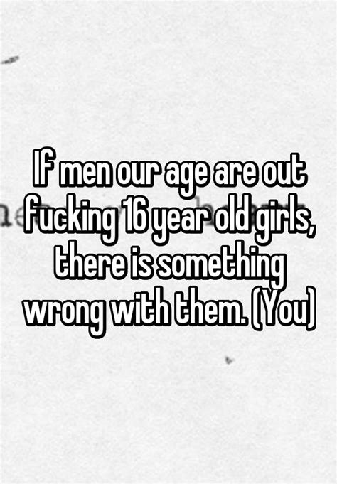 If Men Our Age Are Out Fucking 16 Year Old Girls There Is Something