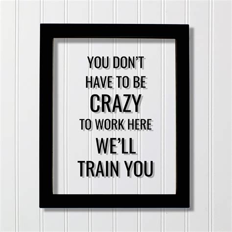 You Don T Have To Be Crazy To Work Here We Ll Train You Funny