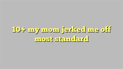 10 My Mom Jerked Me Off Most Standard Công Lý And Pháp Luật