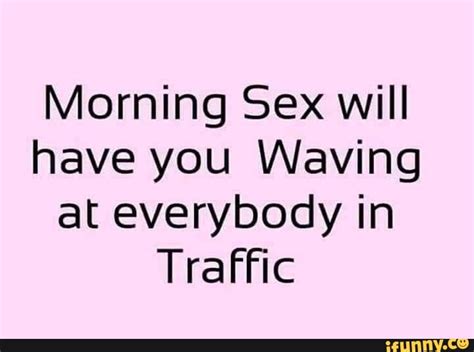 Morning Sex Will Have You Waving At Everybody In Traffic Ifunny