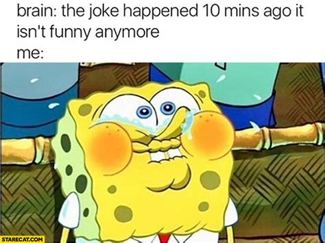 brain the joke happened 10 minutes ago it isn t funny anymore me still laughing spongebob