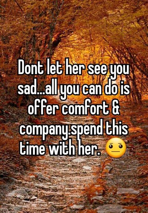 Dont Let Her See You Sad All You Can Do Is Offer Comfort And Company