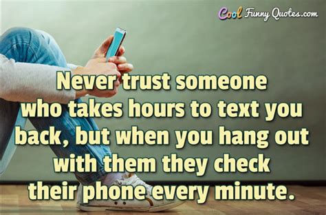 Never Trust Someone Who Takes Hours To Text You Back But When You Hang
