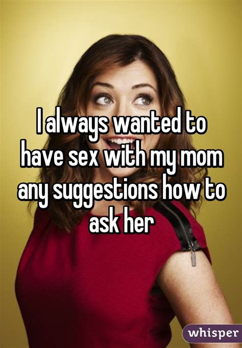 I Always Wanted To Have Sex With My Mom Any Suggestions How To Ask Her