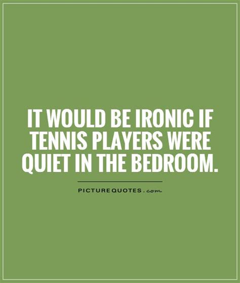 it would be ironic if tennis players were quiet in the bedroom picture quotes
