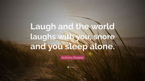anthony burgess quote “laugh and the world laughs with you snore and