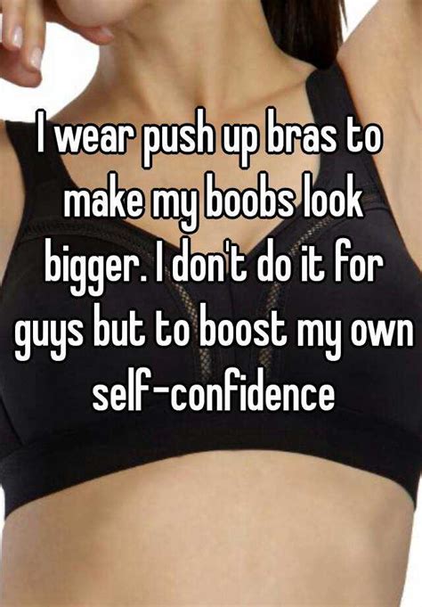 i wear push up bras to make my boobs look bigger i don t do it for