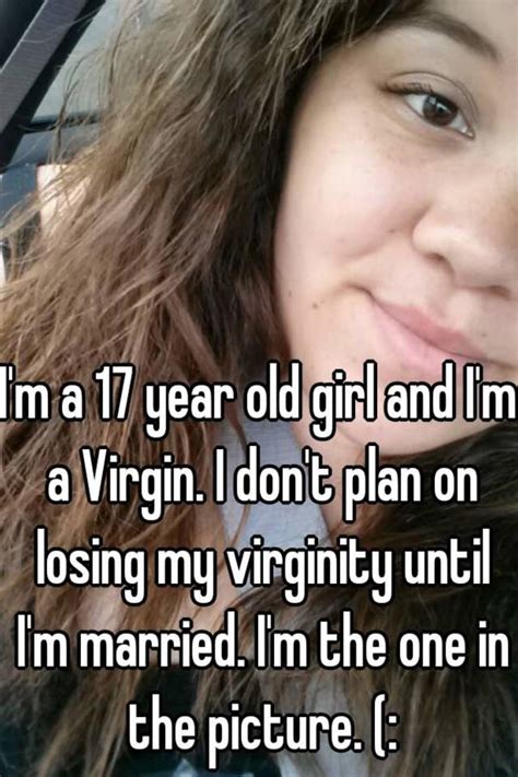 i m a 17 year old girl and i m a virgin i don t plan on losing my