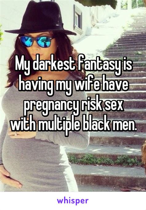 my darkest fantasy is having my wife have pregnancy risk sex with multiple black men