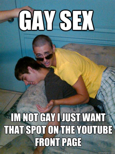 gay sex im not gay i just want that spot on the youtube front page xjawz anal quickmeme