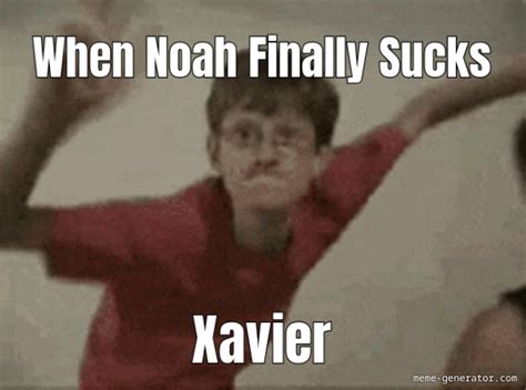 when noah finally sucks xavier meme generator