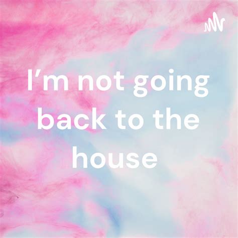I’m Not Going Back To The House Podcast On Spotify