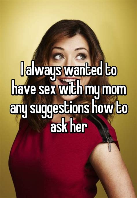 I Always Wanted To Have Sex With My Mom Any Suggestions How To Ask Her