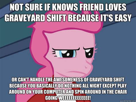 not sure if knows friend loves graveyard shift because it s easy or can t handle the awesomeness