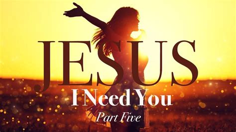 Jesus I Need You Part 5