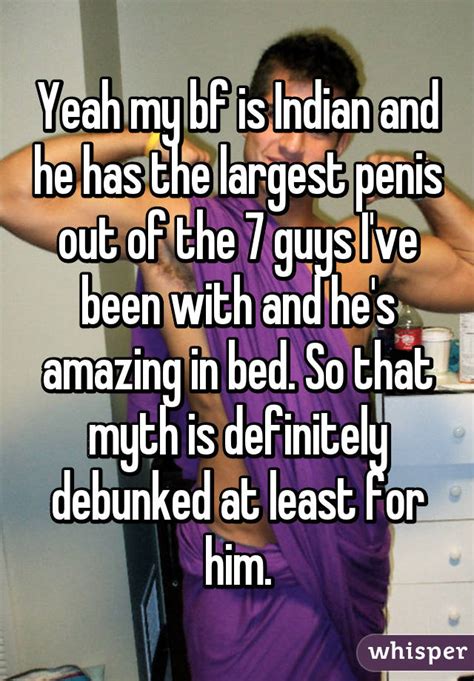 yeah my bf is indian and he has the largest penis out of the 7 guys i ve been with and he s