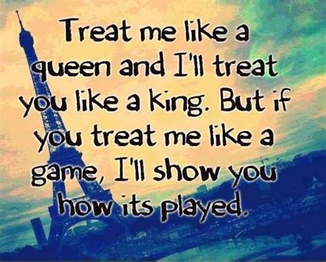 treat me like a queen and i ll treat you like a king but if you treat