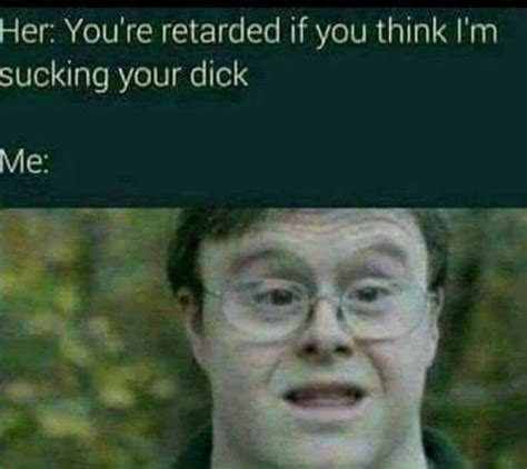 Her Youre Retarded If You Think Im Sucking Your Dick Me